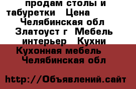 продам столы и табуретки › Цена ­ 3 200 - Челябинская обл., Златоуст г. Мебель, интерьер » Кухни. Кухонная мебель   . Челябинская обл.